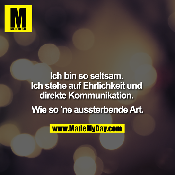 Ich bin so seltsam.  Ich stehe auf Ehrlichkeit und direkte Kommunikation.  Wie so 'ne aussterbende Art.