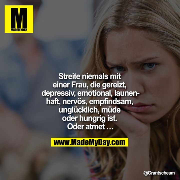 Streite niemals mit einer Frau, die gereizt, depressiv, emotional, launenhaft, nervös, empfindsam, unglücklich, müde oder hungrig ist. Oder atmet …