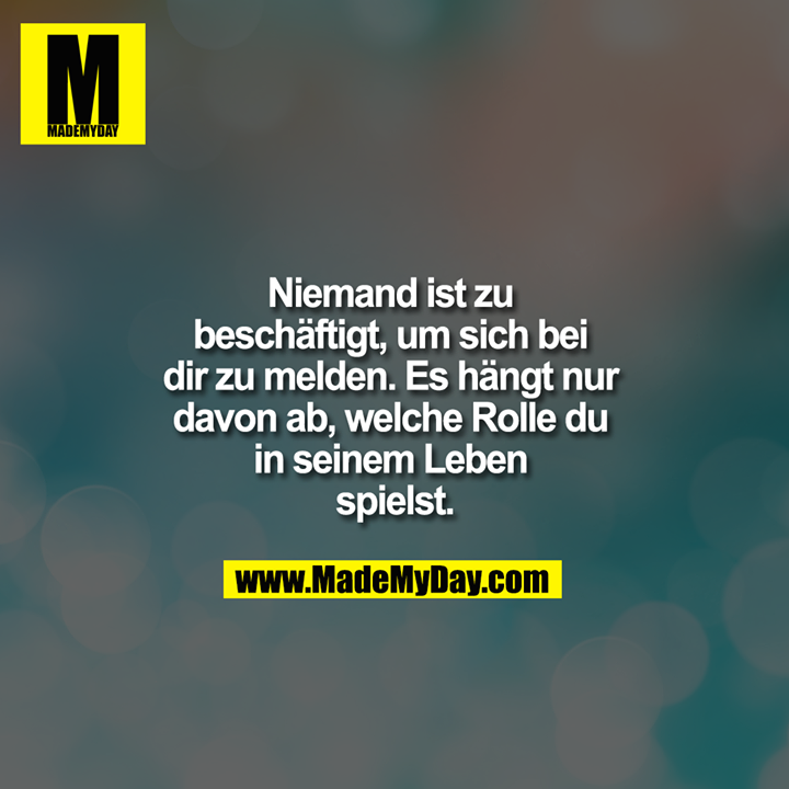 Niemand ist zu beschäftigt, um sich bei dir zu melden. Es hängt nur davon ab, welche Rolle du in seinem Leben spielst.