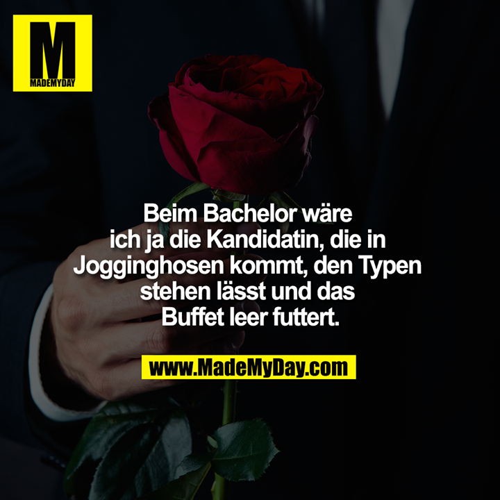 Beim Bachelor wäre ich ja die Kandidatin, die in Jogginghosen kommt, den Typen stehen lässt und das Buffet leer futtert.