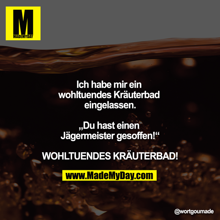 Ich habe mir ein wohltuendes Kräuterbad eingelassen.<br />
<br />
„Du hast einen Jägermeister gesoffen!“<br />
<br />
WOHLTUENDES KRÄUTERBAD!