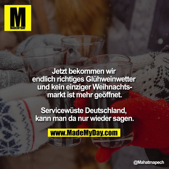 Jetzt bekommen wir endlich richtiges Glühweinwetter und kein einziger Weihnachtsmarkt ist mehr geöffnet.<br />
<br />
Servicewüste Deutschland, kann man da nur wieder sagen.