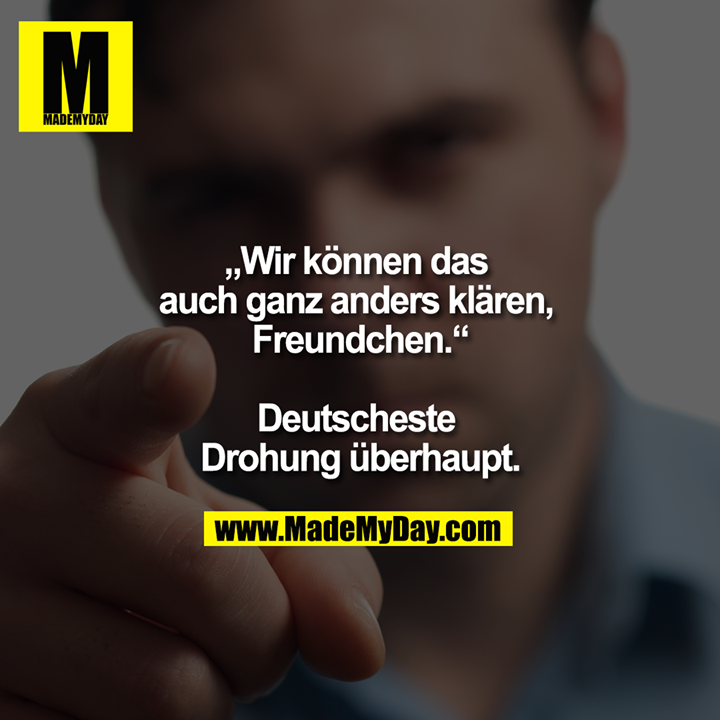 „Wir können das auch ganz anders klären, Freundchen.“<br />
<br />
Deutscheste Drohung überhaupt.