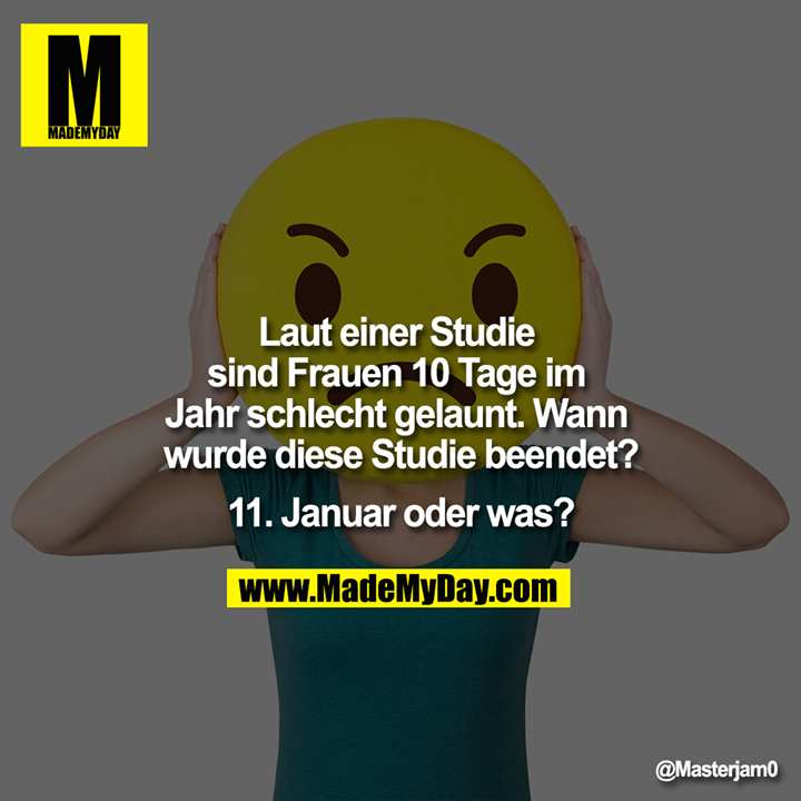 Laut einer Studie sind Frauen 10 Tage im Jahr schlecht gelaunt. <br />
Wann wurde diese Studie beendet?<br />
11. Januar oder was?