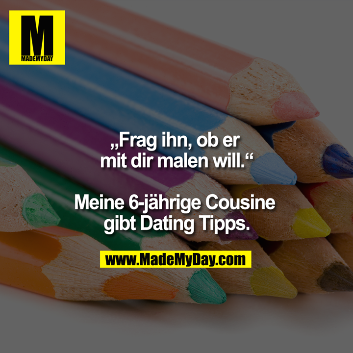 „Frag ihn, ob er mit dir malen will.“<br />
<br />
Meine 6-jährige Cousine gibt Dating Tipps.