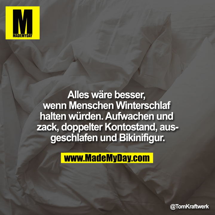 Alles wäre besser, wenn Menschen Winterschlaf halten würden. Aufwachen und zack, doppelter Kontostand, ausgeschlafen und Bikinifigur.