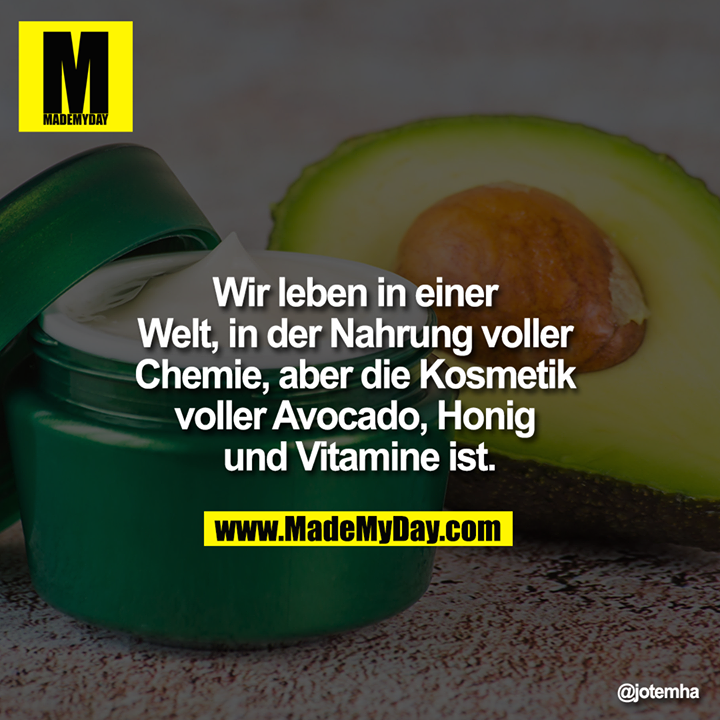 Wir leben in einer Welt, in der Nahrung voller Chemie, aber die Kosmetik voller Avocado, Honig und Vitamine ist.