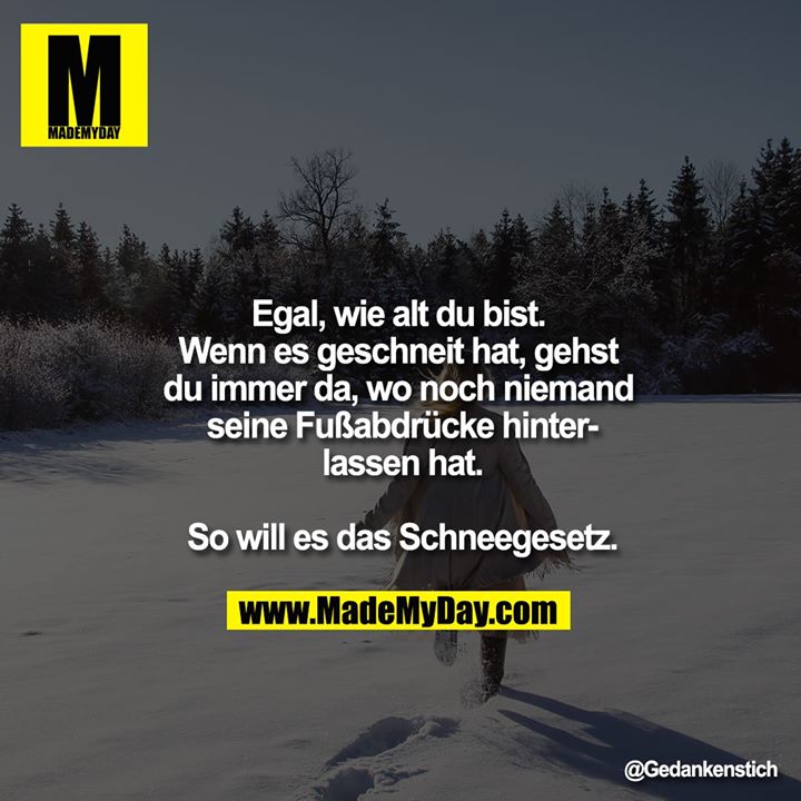 Egal, wie alt du bist. Wenn es geschneit hat, gehst du immer da, wo noch niemand seine Fußabdrücke hinterlassen hat.<br />
<br />
So will es das Schneegesetz.