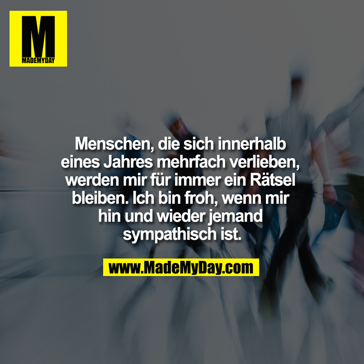 Menschen, die sich innerhalb eines Jahres mehrfach verlieben, werden mir für immer ein Rätsel bleiben. Ich bin froh, wenn mir hin und wieder jemand sympathisch ist.