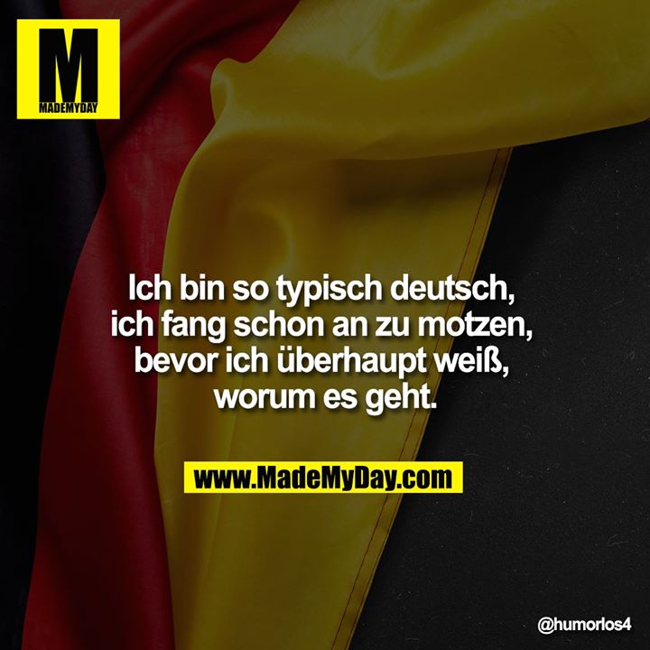 Ich bin so typisch deutsch, ich fang schon an zu motzen, bevor ich überhaupt weiß, worum es geht.