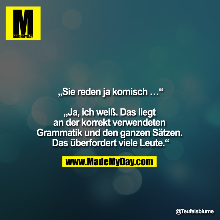 „Sie reden ja komisch …“<br />
<br />
„Ja, ich weiß. Das liegt an der korrekt verwendeten Grammatik und den ganzen Sätzen. Das überfordert viele Leute.“