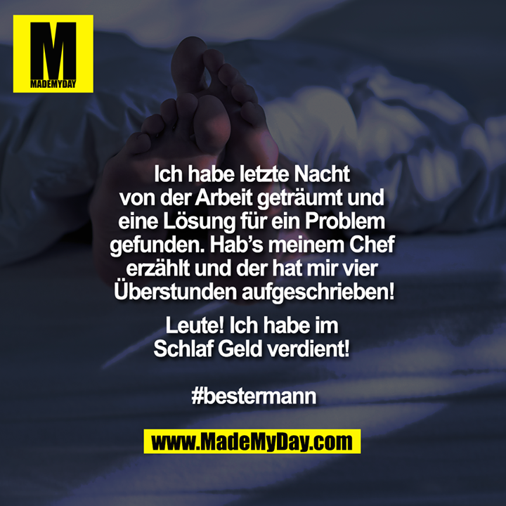 Ich habe letzte Nacht von der Arbeit geträumt und eine Lösung für ein Problem gefunden. Hab’s meinem Chef erzählt und der hat mir vier Überstunden aufgeschrieben!<br />
<br />
Leute! Ich habe im Schlaf Geld verdient! <br />
<br />
#bestermann
