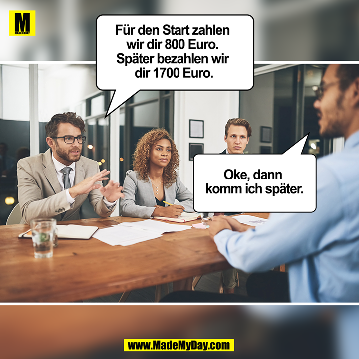 Für den Start zahlen wir dir 800 Euro. Später bezahlen wir dir 1700 Euro.<br />
<br />
Oke, dann komm ich später.