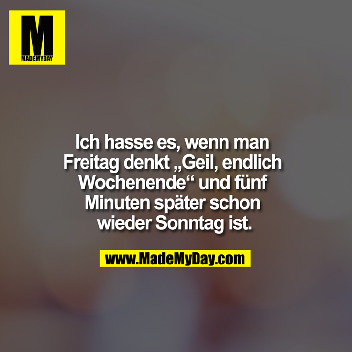 Ich hasse es, wenn man Freitag denkt „Geil, endlich Wochenende“ und fünf Minuten später schon wieder Sonntag ist.