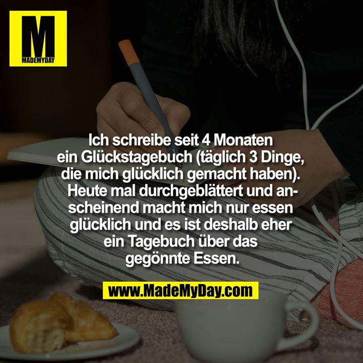 Ich schreibe seit 4 Monaten ein Glückstagebuch (täglich 3 Dinge, die mich glücklich gemacht haben). Heute mal durchgeblättert und anscheinend macht mich nur essen glücklich und es ist deshalb eher ein Tagebuch über das gegönnte Essen
