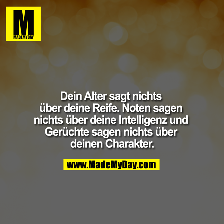 Dein Alter sagt nichts über deine Reife. Noten sagen nichts über deine Intelligenz und Gerüchte sagen nichts über deinen Charakter.