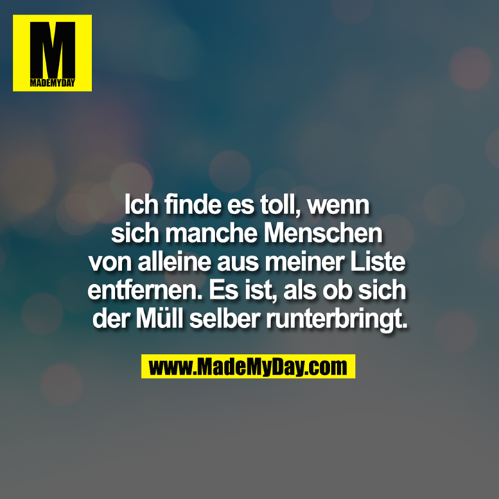 Ich finde es toll, wenn sich manche Menschen von alleine aus meiner Liste entfernen. Es ist, als ob sich der Müll selber runterbringt.