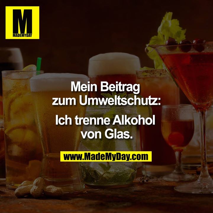 Mein Beitrag zum Umweltschutz:<br />
<br />
Ich trenne Alkohol von Glas.