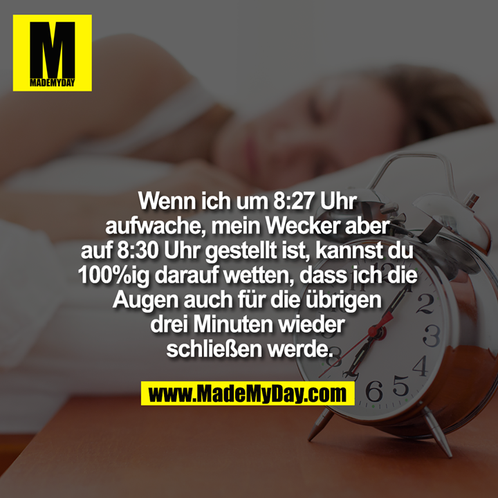 Wenn ich um 8:27 Uhr aufwache, mein Wecker aber auf 8:30 Uhr gestellt ist, kannst du 100%ig darauf wetten, dass ich die Augen auch für die übrigen drei Minuten wieder schließen werde.
