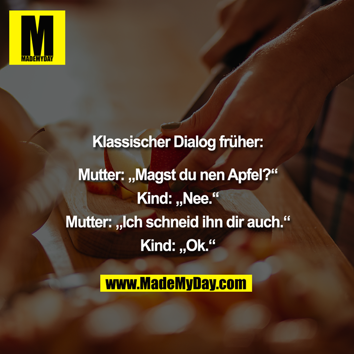 Klassischer Dialog früher:<br />
<br />
Mutter: ""Magst du nen Apfel?""<br />
Kind: ""Nee.""<br />
Mutter: ""Ich schneid ihn dir auch.""<br />
Kind: ""Ok."