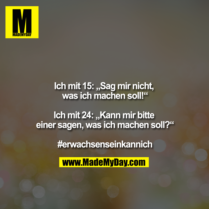 Ich mit 15: „Sag mir nicht, was ich machen soll!“<br />
<br />
Ich mit 24: „Kann mir bitte einer sagen, was ich machen soll?“<br />
<br />
#erwachsenseinkannich