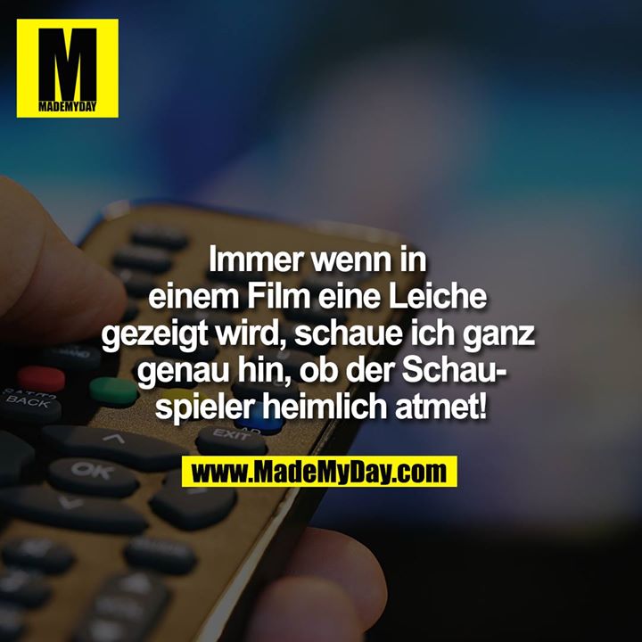 Immer wenn in einem Film eine Leiche gezeigt wird, schaue ich ganz genau hin, ob der Schauspieler heimlich atmet!