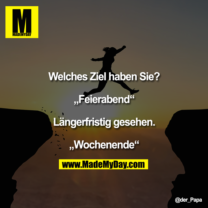 Welches Ziel haben Sie?<br />
<br />
"Feierabend"<br />
<br />
Längerfristig gesehen.<br />
<br />
"Wochenende"