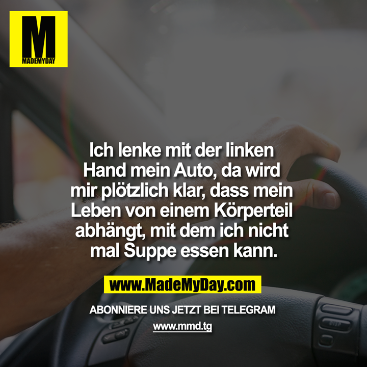 Ich lenke mit der linken Hand mein Auto, da wird mir plötzlich klar, dass mein Leben von einem Körperteil abhängt, mit dem ich nicht mal Suppe essen kann.