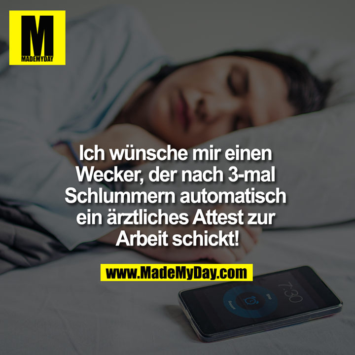 Ich wünsche mir einen Wecker, der nach 3-mal Schlummern automatisch ein ärztliches Attest zur Arbeit schickt!