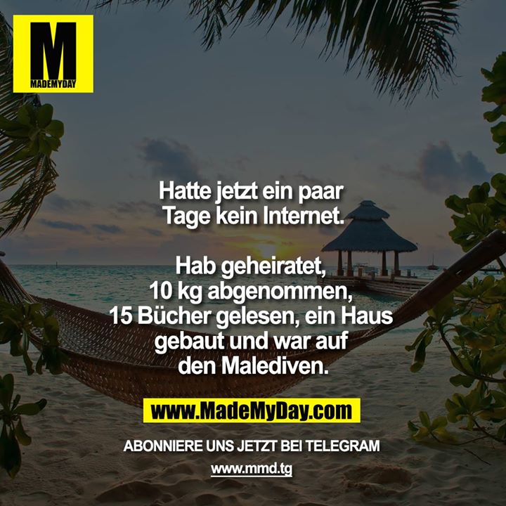 Hatte jetzt ein paar Tage kein Internet.<br />
<br />
Hab geheiratet, 10 kg abgenommen, 15 Bücher gelesen ein Haus gebaut und war auf den Malediven.