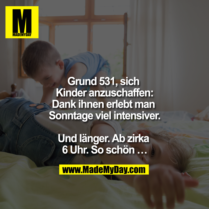 Grund 531, sich Kinder anzuschaffen:<br />
Dank ihnen erlebt man Sonntage viel intensiver.<br />
<br />
Und länger. Ab zirka 6 Uhr. So schön ...