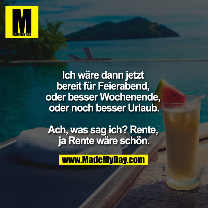 Ich wäre dann jetzt bereit für Feierabend, oder besser Wochenende, oder noch besser Urlaub.<br />
<br />
Ach, was sag ich? rente ja Rente wäre schön.