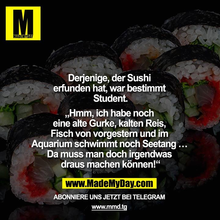 Derjenige, der Sushi erfunden hat, war bestimmt Student.<br />
<br />
„Hmm, ich habe noch eine alte Gurke, kalten Reis, Fisch von vorgestern und im Aquarium schwimmt noch Seetang … Da muss man doch irgendwas draus machen können!“<br />

