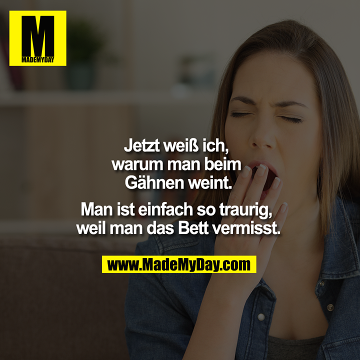Jetzt weiß ich, warum man beim Gähnen weint.<br />
Man ist einfach so traurig, weil man das Bett vermisst.