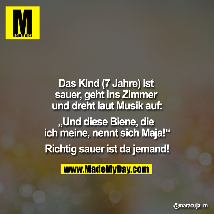 Das Kind (7 Jahre) ist sauer, geht ins Zimmer und dreht laut Musik auf:<br />
<br />
„Und diese Biene, die ich meine, nennt sich Maja!“<br />
Richtig sauer ist da jemand!