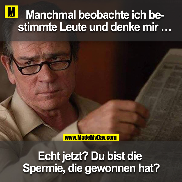 Manchmal beobachte ich bestimmte Leute und denke mir ...<br />
<br />
Echt jetzt? Du bist die Spermie, die gewonnen hat?