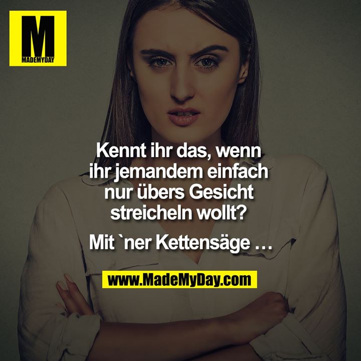 Kennt ihr das, wenn ihr jemandem einfach nur übers Gesicht streicheln wollt? Mit `ner Kettensäge …