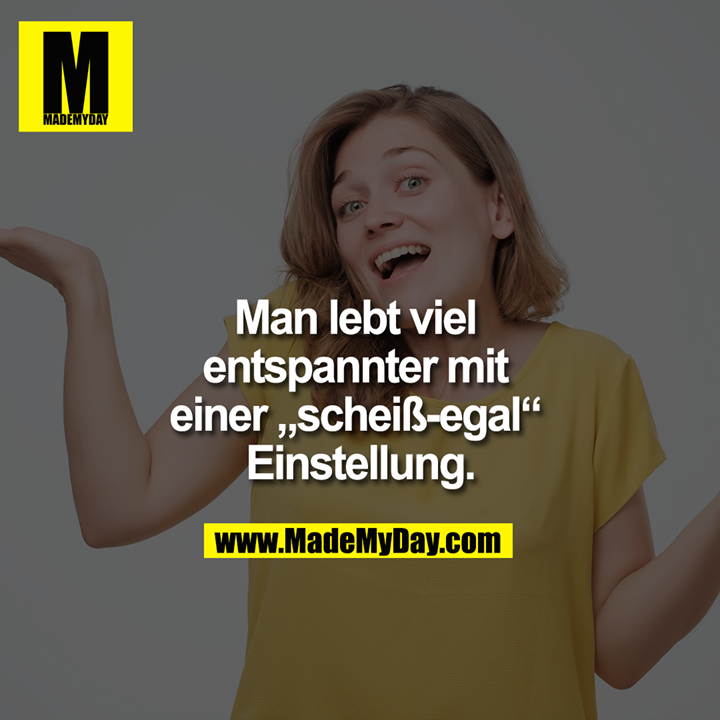 Man lebt viel entspannter mit einer „scheiß-egal“ Einstellung.