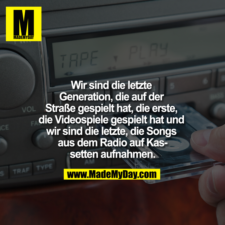 Wir sind die letzte Generation, die auf der Straße gespielt hat, die erste, die Videospiele gespielt hat und wir sind die letzte, die Songs aus dem Radio auf Kassetten aufnahmen.