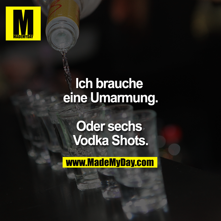 Ich brauche eine Umarmung.<br />
<br />
Oder sechs Vodka Shots.
