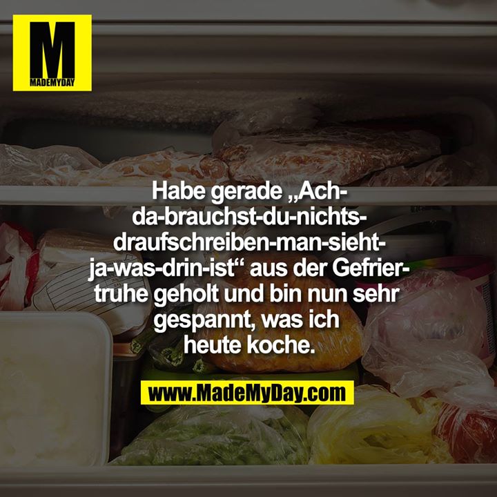 Habe gerade „Ach-da-brauchst-du-nichts-draufschreiben-man-sieht-ja-was-drin-ist“  aus der Gefriertruhe geholt und bin nun sehr gespannt, was ich heute koche.