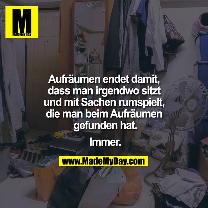 Aufräumen endet damit, dass man irgendwo sitzt und mit Sachen<br />
rumspielt, die man beim Aufräumen gefunden hat.<br />
<br />
Immer.