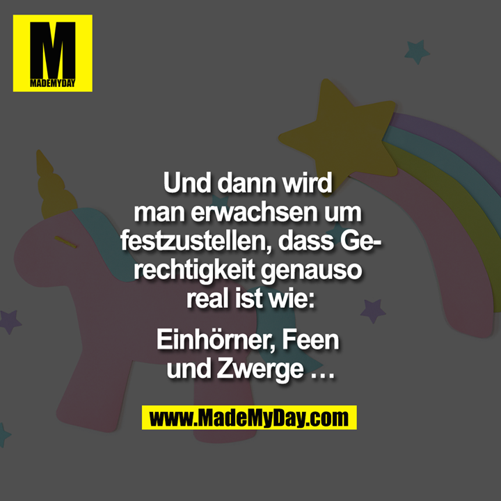 Und dann wird man erwachsen um festzustellen, dass Gerechtigkeit genauso real ist wie:<br />
<br />
Einhörner, Feen und Zwerge ...