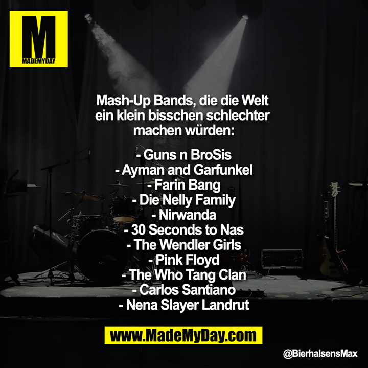 Mash Up Bands, die die Welt ein klein bisschen schlechter machen würden:<br />
<br />
- Guns n BroSis<br />
- Ayman and Garfunkel<br />
- Farin Bang<br />
- Die Nelly Family<br />
- Nirwanda<br />
- 30 Seconds to Nas<br />
- The Wendler Girls<br />
- Pink Floyd<br />
- The Who Tang Clan<br />
- Carlos Santiano<br />
- Nena Slayer Landrut