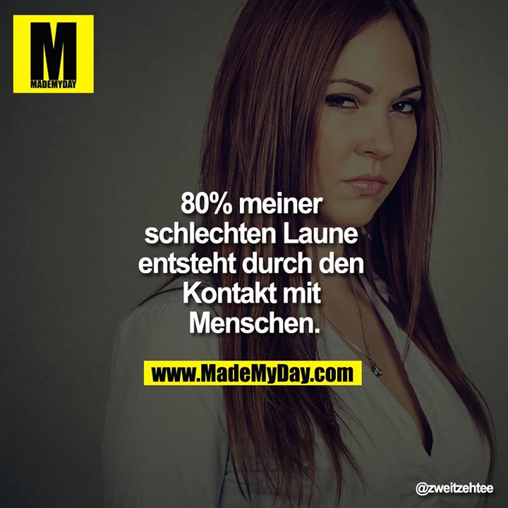 80% meiner schlechten Laune entsteht durch den Kontakt mit Menschen.