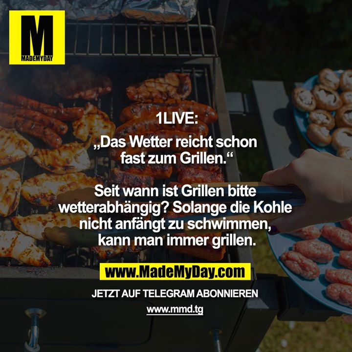 1live:<br />
"Das Wetter reicht schon fast zum Grillen."<br />
<br />
Seit wann ist Grillen bitte wetterabhängig? Solang die Kohle nicht anfängt zu schwimmen, kann man immer grillen.