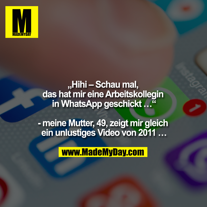 "Hihi - schau mal, das hat mir eine Arbeitskollegin in Whatsapp geschickt ...""<br />
<br />
- meine Mutter, 49, zeigt mir gleich ein unlustiges Video von 2011 ..."