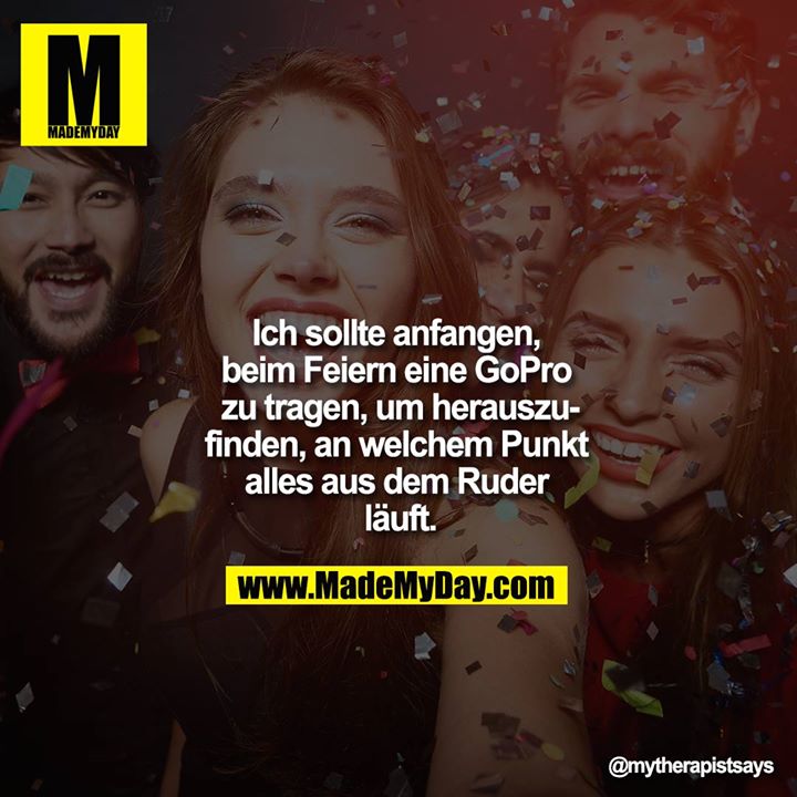 Ich sollte anfangen, beim Feiern eine GoPro zu tragen, um herauszufinden, an welchem Punkt alles aus dem Ruder läuft.