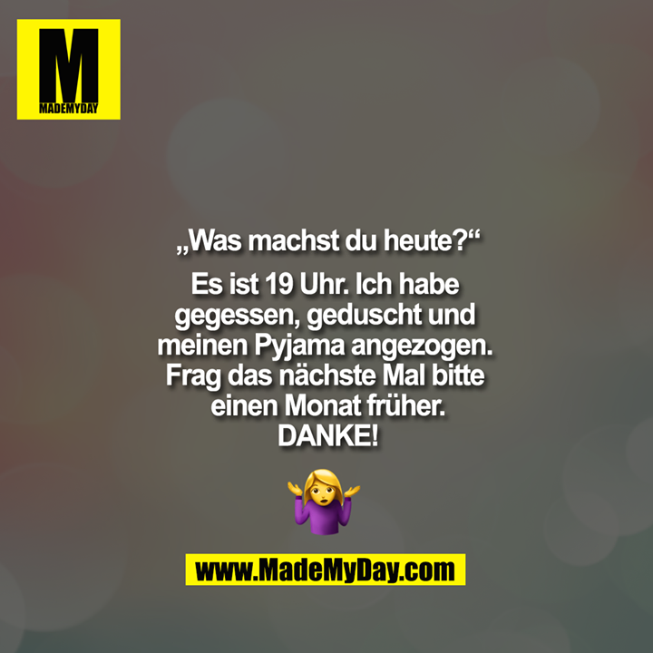 „Was machst du heute?“<br />
<br />
"Es ist 19 Uhr. Ich habe gegessen, geduscht und meinen Pyjama angezogen. Frag das nächste Mal bitte einen Monat früher.<br />
DANKE!<br />
