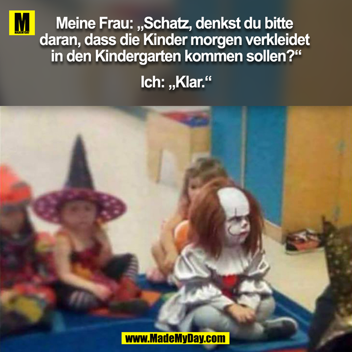 Meine Frau: „Schatz, denkst du bitte daran, dass die Kinder morgen verkleidet in den Kindergarten kommen sollen?“<br />
<br />
Ich: „Klar.“